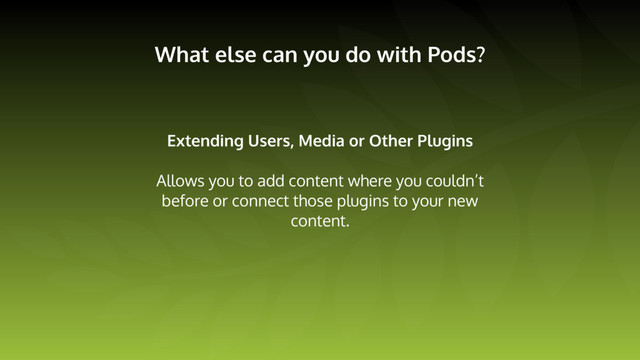 What else can you do with Pods?
Extending Users, Media or Other Plugins
Allows you to add content where you couldn’t
before or connect those plugins to your new
content.
