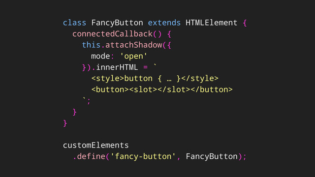 class FancyButton extends HTMLElement {
connectedCallback() {
this.attachShadow({
mode: 'open'
}).innerHTML = `
button { … }

`;
}
}
customElements
.define('fancy-button', FancyButton);
