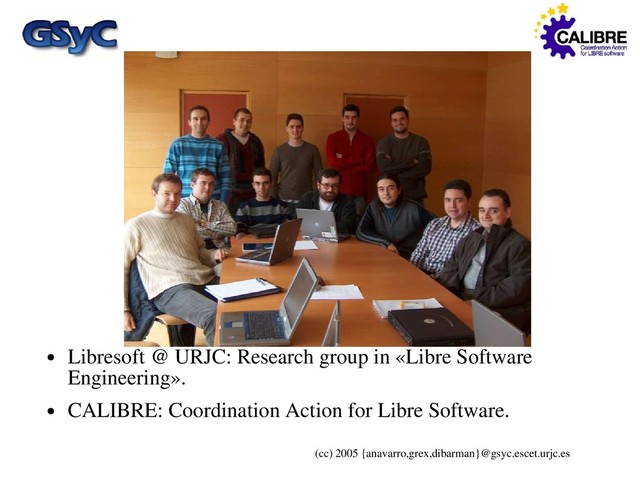 (cc) 2005 {anavarro,grex,dibarman}@gsyc.escet.urjc.es
Who are we?
● Libresoft @ URJC: Research group in «Libre Software
Engineering».
● CALIBRE: Coordination Action for Libre Software.
