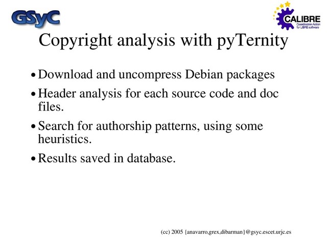 (cc) 2005 {anavarro,grex,dibarman}@gsyc.escet.urjc.es
Copyright analysis with pyTernity
● Download and uncompress Debian packages
● Header analysis for each source code and doc
files.
● Search for authorship patterns, using some
heuristics.
● Results saved in database.
