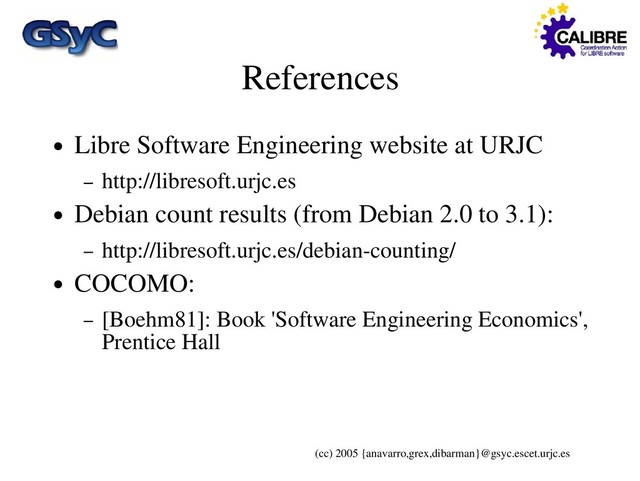 (cc) 2005 {anavarro,grex,dibarman}@gsyc.escet.urjc.es
References
● Libre Software Engineering website at URJC
– http://libresoft.urjc.es
● Debian count results (from Debian 2.0 to 3.1):
– http://libresoft.urjc.es/debian-counting/
● COCOMO:
– [Boehm81]: Book 'Software Engineering Economics',
Prentice Hall
