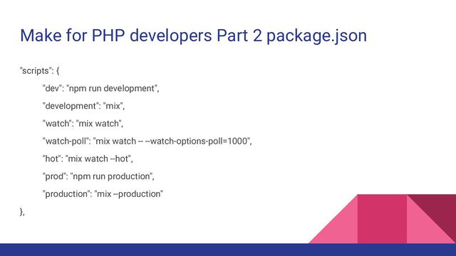 Make for PHP developers Part 2 package.json
"scripts": {
"dev": "npm run development",
"development": "mix",
"watch": "mix watch",
"watch-poll": "mix watch -- --watch-options-poll=1000",
"hot": "mix watch --hot",
"prod": "npm run production",
"production": "mix --production"
},
