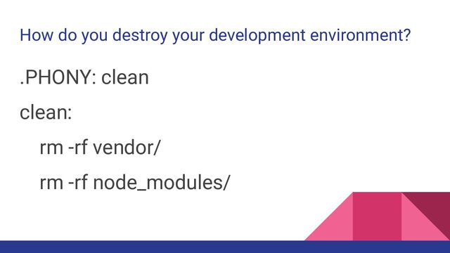How do you destroy your development environment?
.PHONY: clean
clean:
rm -rf vendor/
rm -rf node_modules/
