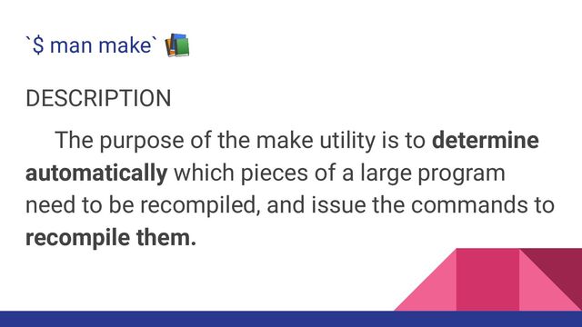 `$ man make` 📚
DESCRIPTION
The purpose of the make utility is to determine
automatically which pieces of a large program
need to be recompiled, and issue the commands to
recompile them.
