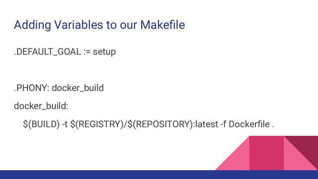 Adding Variables to our Makeﬁle
.DEFAULT_GOAL := setup
.PHONY: docker_build
docker_build:
$(BUILD) -t $(REGISTRY)/$(REPOSITORY):latest -f Dockerﬁle .
