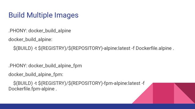 Build Multiple Images
.PHONY: docker_build_alpine
docker_build_alpine:
$(BUILD) -t $(REGISTRY)/$(REPOSITORY)-alpine:latest -f Dockerﬁle.alpine .
.PHONY: docker_build_alpine_fpm
docker_build_alpine_fpm:
$(BUILD) -t $(REGISTRY)/$(REPOSITORY)-fpm-alpine:latest -f
Dockerﬁle.fpm-alpine .
