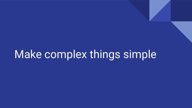 Make complex things simple
