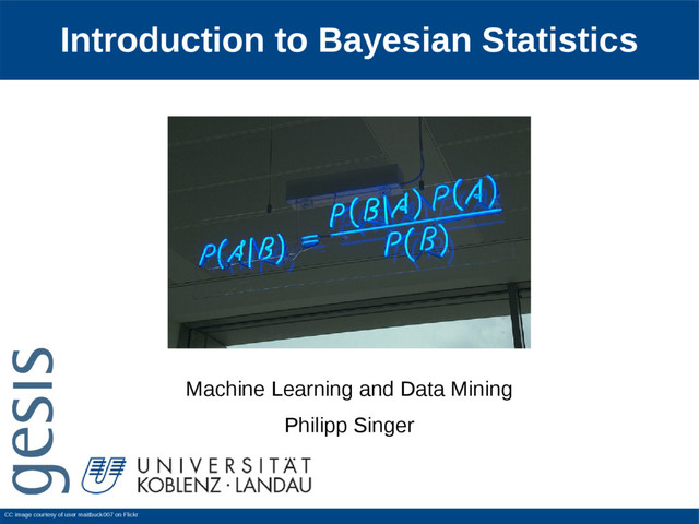 Introduction to Bayesian Statistics
Machine Learning and Data Mining
Philipp Singer
CC image courtesy of user mattbuck007 on Flickr
