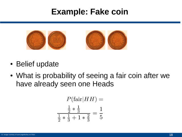 18
Example: Fake coin
CC image courtesy of user pagedooley on Flickr
●
Belief update
●
What is probability of seeing a fair coin after we
have already seen one Heads

