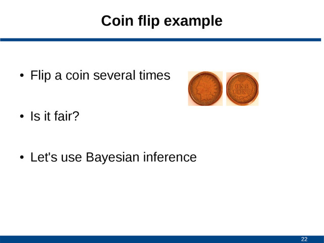 22
Coin flip example
●
Flip a coin several times
●
Is it fair?
●
Let's use Bayesian inference
