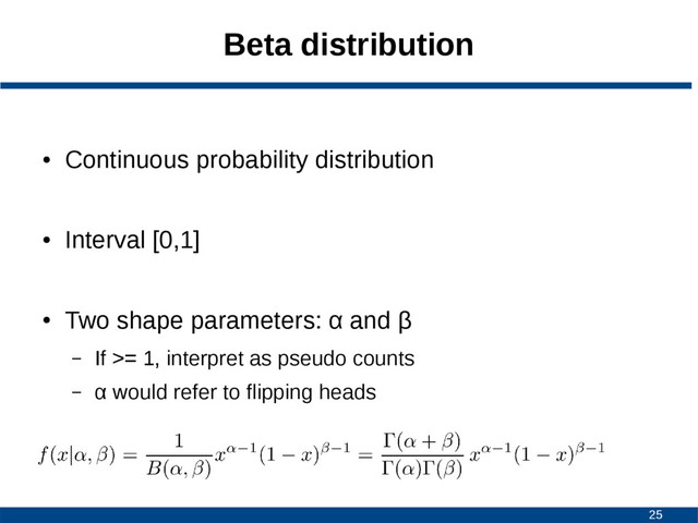25
Beta distribution
●
Continuous probability distribution
●
Interval [0,1]
●
Two shape parameters: α and β
– If >= 1, interpret as pseudo counts
– α would refer to flipping heads
