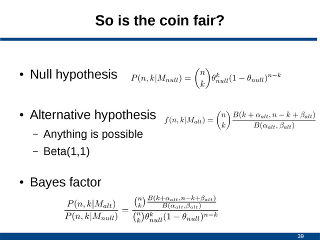 39
So is the coin fair?
●
Null hypothesis
●
Alternative hypothesis
– Anything is possible
– Beta(1,1)
●
Bayes factor
