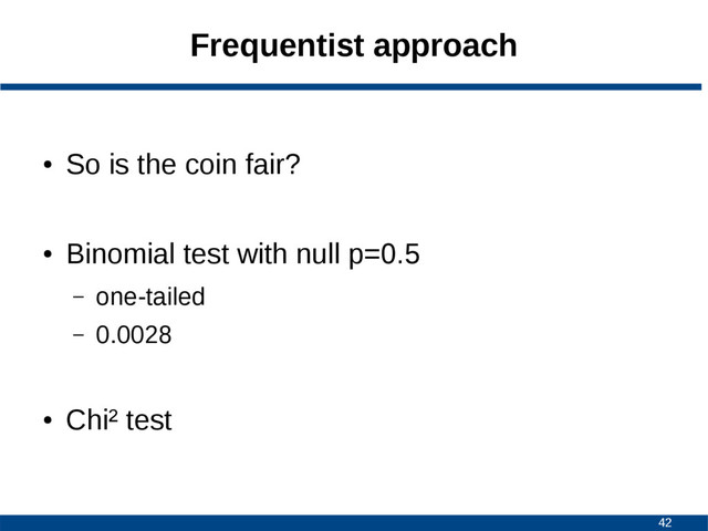 42
Frequentist approach
●
So is the coin fair?
●
Binomial test with null p=0.5
– one-tailed
– 0.0028
●
Chi² test
