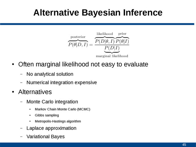 45
Alternative Bayesian Inference
●
Often marginal likelihood not easy to evaluate
– No analytical solution
– Numerical integration expensive
●
Alternatives
– Monte Carlo integration
●
Markov Chain Monte Carlo (MCMC)
●
Gibbs sampling
●
Metropolis-Hastings algorithm
– Laplace approximation
– Variational Bayes
