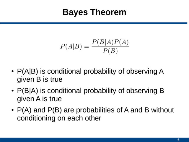 6
Bayes Theorem
●
P(A|B) is conditional probability of observing A
given B is true
●
P(B|A) is conditional probability of observing B
given A is true
●
P(A) and P(B) are probabilities of A and B without
conditioning on each other
