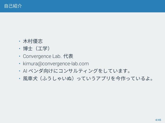 自己紹介
• 木村優志
• 博士（工学）
• Convergence Lab. 代表
• kimura@convergence-lab.com
• AI ベンダ向けにコンサルティングをしています。
• 風車犬（ふうしゃいぬ）っていうアプリを今作っているよ。
4/45
