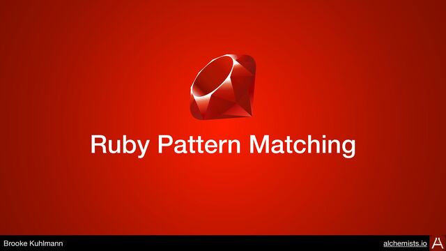 Ruby Pattern Matching
Presented by Brooke Kuhlmann

