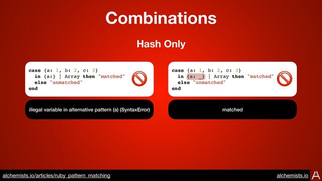 Combinations
case {a: 1, b: 2, c: 3}
in {a:} | Array then "matched"
else "unmatched"
end
illegal variable in alternative pattern (a) (SyntaxError)
Hash Only
case {a: 1, b: 2, c: 3}
in {a: _} | Array then "matched"
else "unmatched"
end
matched
🚫 🚫
https://www.alchemists.io/articles/ruby_pattern_matching
