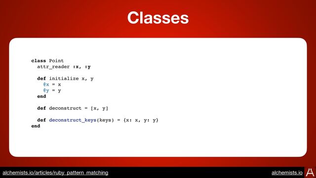 class Point
attr_reader :x, :y
def initialize x, y
@x = x
@y = y
end
def deconstruct = [x, y]
def deconstruct_keys(keys) = {x: x, y: y}
end
Classes
https://www.alchemists.io/articles/ruby_pattern_matching
