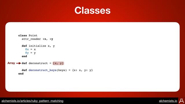class Point
attr_reader :x, :y
def initialize x, y
@x = x
@y = y
end
def deconstruct = [x, y]
def deconstruct_keys(keys) = {x: x, y: y}
end
Array
Classes
https://www.alchemists.io/articles/ruby_pattern_matching
