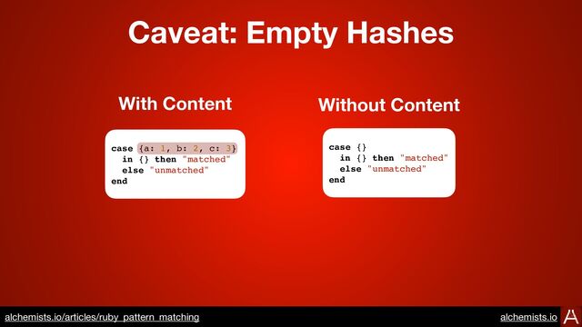 case {a: 1, b: 2, c: 3}
in {} then "matched"
else "unmatched"
end
case {}
in {} then "matched"
else "unmatched"
end
With Content Without Content
Caveat: Empty Hashes
https://www.alchemists.io/articles/ruby_pattern_matching
