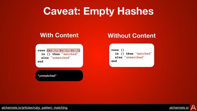 case {a: 1, b: 2, c: 3}
in {} then "matched"
else "unmatched"
end
case {}
in {} then "matched"
else "unmatched"
end
"unmatched"
With Content Without Content
Caveat: Empty Hashes
https://www.alchemists.io/articles/ruby_pattern_matching
