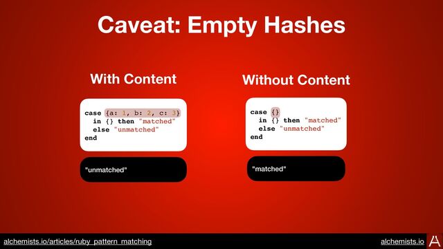 case {a: 1, b: 2, c: 3}
in {} then "matched"
else "unmatched"
end
case {}
in {} then "matched"
else "unmatched"
end
"unmatched" "matched"
With Content Without Content
Caveat: Empty Hashes
https://www.alchemists.io/articles/ruby_pattern_matching
