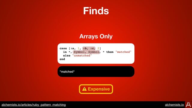 case [:a, 1, :b, :c, 2]
in *, Symbol, Symbol, * then "matched"
else "unmatched"
end
"matched"
Arrays Only
Finds
⚠ Expensive
https://www.alchemists.io/articles/ruby_pattern_matching
