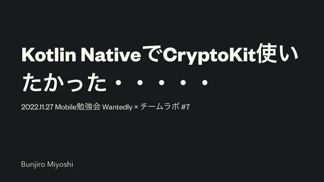 Kotlin NativeͰCryptoKit࢖͍
͔ͨͬͨɾɾɾɾɾ
2022.11.27 Mobileษڧձ Wantedly × νʔϜϥϘ #7
Bunjiro Miyoshi
