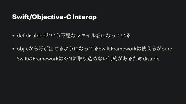 Swift/Objective-C Interop
• def.disabledͱ͍͏ෆԺͳϑΝΠϧ໊ʹͳ͍ͬͯΔ


• obj-c͔Βݺͼग़ͤΔΑ͏ʹͳͬͯΔSwift Framework͸࢖͑Δ͕pure
SwiftͷFramework͸K/NʹऔΓࠐΊͳ੍͍໿͕͋ΔͨΊdisable
