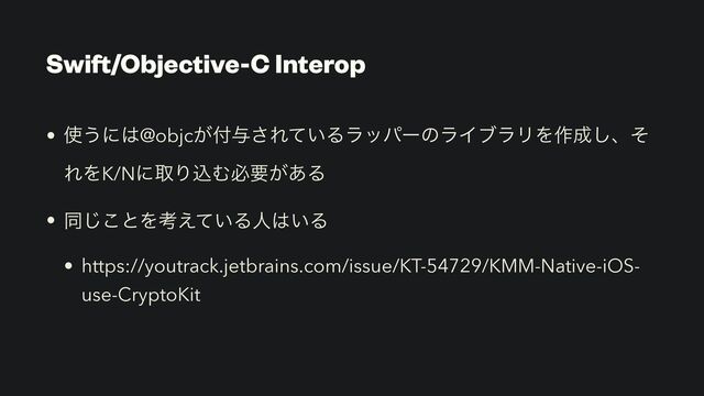 Swift/Objective-C Interop
• ࢖͏ʹ͸@objc͕෇༩͞Ε͍ͯΔϥούʔͷϥΠϒϥϦΛ࡞੒͠ɺͦ
ΕΛK/NʹऔΓࠐΉඞཁ͕͋Δ


• ಉ͜͡ͱΛߟ͍͑ͯΔਓ͸͍Δ


• https://youtrack.jetbrains.com/issue/KT-54729/KMM-Native-iOS-
use-CryptoKit
