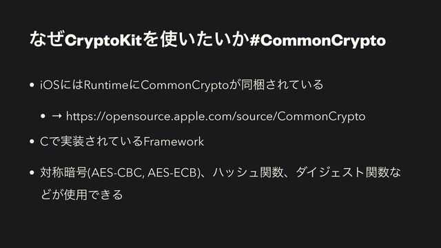 ͳͥCryptoKitΛ࢖͍͍͔ͨ#CommonCrypto
• iOSʹ͸RuntimeʹCommonCrypto͕ಉࠝ͞Ε͍ͯΔ


• → https://opensource.apple.com/source/CommonCrypto


• CͰ࣮૷͞Ε͍ͯΔFramework


• ରশ҉߸(AES-CBC, AES-ECB)ɺϋογϡؔ਺ɺμΠδΣετؔ਺ͳ
Ͳ͕࢖༻Ͱ͖Δ
