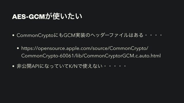 AES-GCM͕࢖͍͍ͨ
• CommonCryptoʹ΋GCM࣮૷ͷϔομʔϑΝΠϧ͸͋Δɾɾɾɾ


• https://opensource.apple.com/source/CommonCrypto/
CommonCrypto-60061/lib/CommonCryptorGCM.c.auto.html


• ඇެ։APIʹͳ͍ͬͯͯK/NͰ࢖͑ͳ͍ɾɾɾɾɾ
