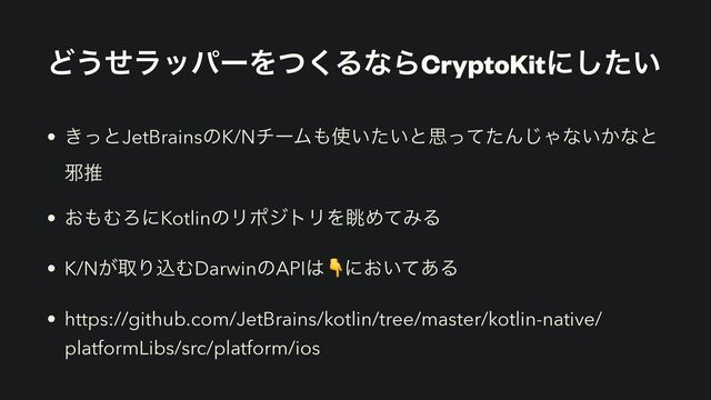 Ͳ͏ͤϥούʔΛͭ͘ΔͳΒCryptoKitʹ͍ͨ͠
• ͖ͬͱJetBrainsͷK/NνʔϜ΋࢖͍͍ͨͱࢥͬͯͨΜ͡Όͳ͍͔ͳͱ
अਪ


• ͓΋ΉΖʹKotlinͷϦϙδτϦΛோΊͯΈΔ


• K/N͕औΓࠐΉDarwinͷAPI͸👇ʹ͓͍ͯ͋Δ


• https://github.com/JetBrains/kotlin/tree/master/kotlin-native/
platformLibs/src/platform/ios
