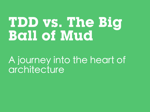 A journey into the heart of
architecture
TDD vs. The Big
Ball of Mud
