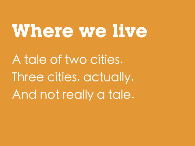 Where we live
A tale of two cities.
Three cities, actually.
And not really a tale.
