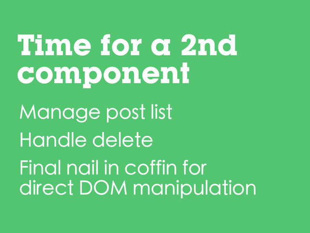 Time for a 2nd
component
Manage post list
Handle delete
Final nail in coffin for
direct DOM manipulation
