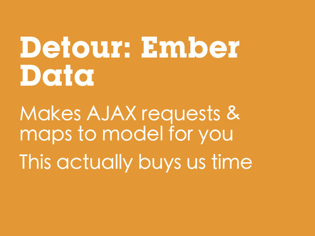 Makes AJAX requests &
maps to model for you
This actually buys us time
Detour: Ember
Data
