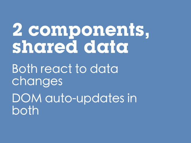 2 components,
shared data
Both react to data
changes
DOM auto-updates in
both
