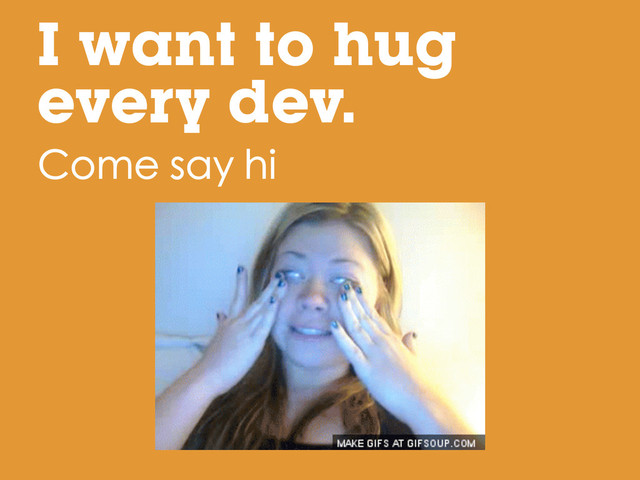 I want to hug
every dev.
Come say hi
