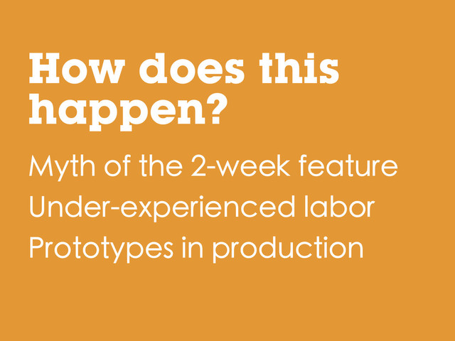 How does this
happen?
Myth of the 2-week feature
Under-experienced labor
Prototypes in production
