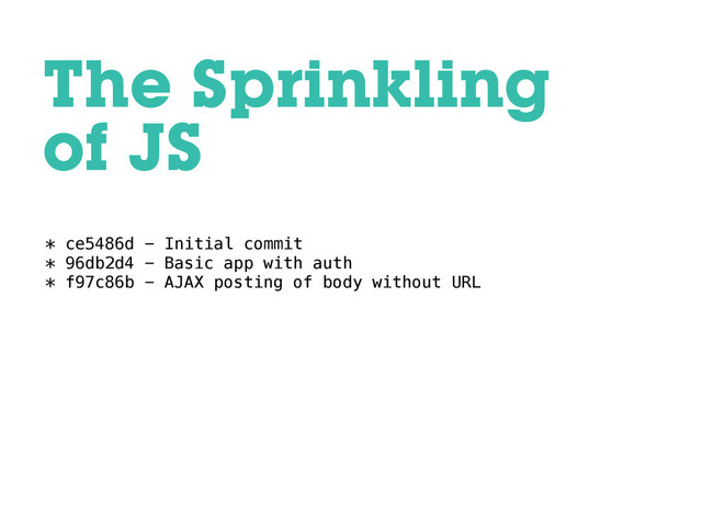 * ce5486d - Initial commit
* 96db2d4 - Basic app with auth
* f97c86b - AJAX posting of body without URL
The Sprinkling
of JS
