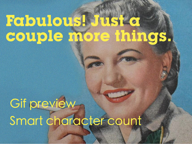 Fabulous! Just a
couple more things.
Gif preview
Smart character count
