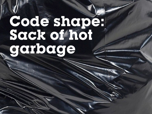 Code shape:
Sack of hot
garbage
