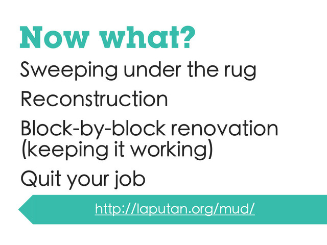 Sweeping under the rug
Reconstruction
Block-by-block renovation
(keeping it working)
Quit your job
Now what?
http://laputan.org/mud/
