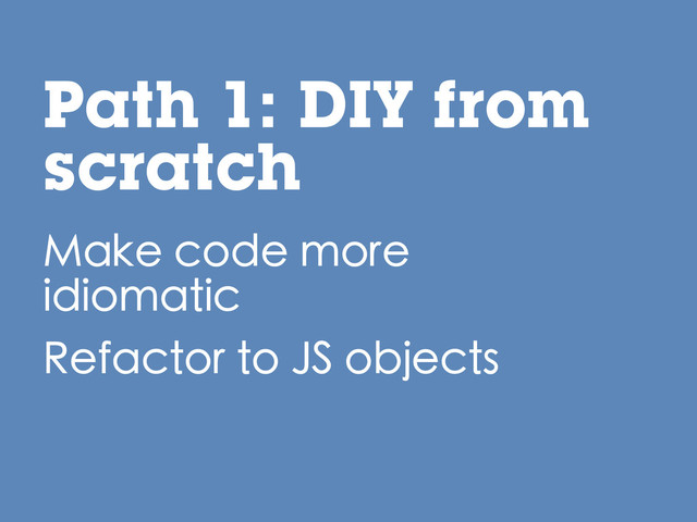 Make code more
idiomatic
Refactor to JS objects
Path 1: DIY from
scratch
