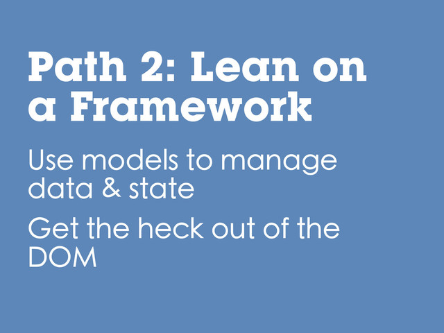 Use models to manage
data & state
Get the heck out of the
DOM
Path 2: Lean on
a Framework
