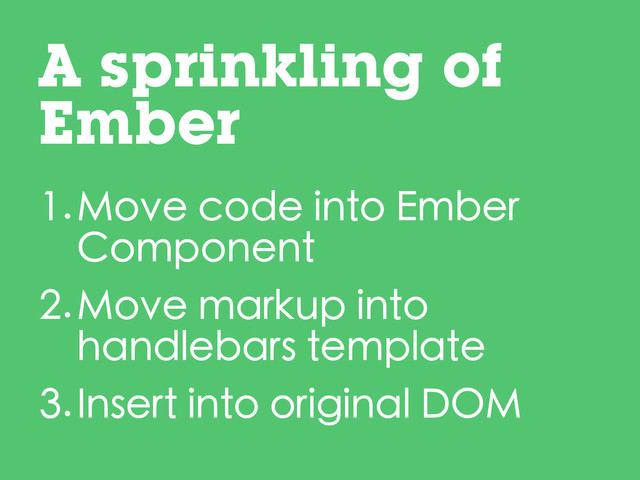 1.Move code into Ember
Component
2.Move markup into
handlebars template
3.Insert into original DOM
A sprinkling of
Ember
