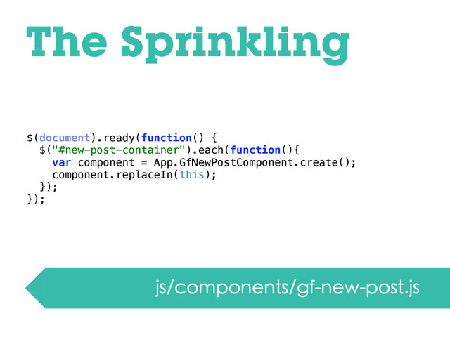 The Sprinkling
js/components/gf-new-post.js
$(document).ready(function() {
$("#new-post-container").each(function(){
var component = App.GfNewPostComponent.create();
component.replaceIn(this);
});
});
