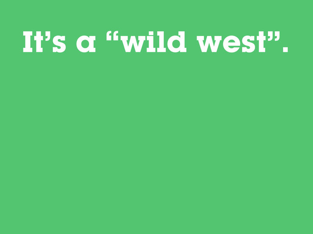 It’s a “wild west”.
